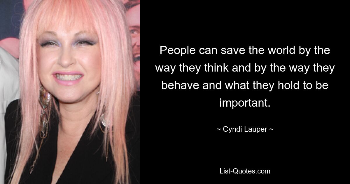 People can save the world by the way they think and by the way they behave and what they hold to be important. — © Cyndi Lauper