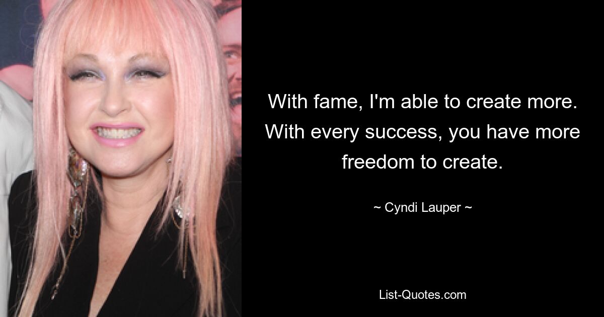 With fame, I'm able to create more. With every success, you have more freedom to create. — © Cyndi Lauper