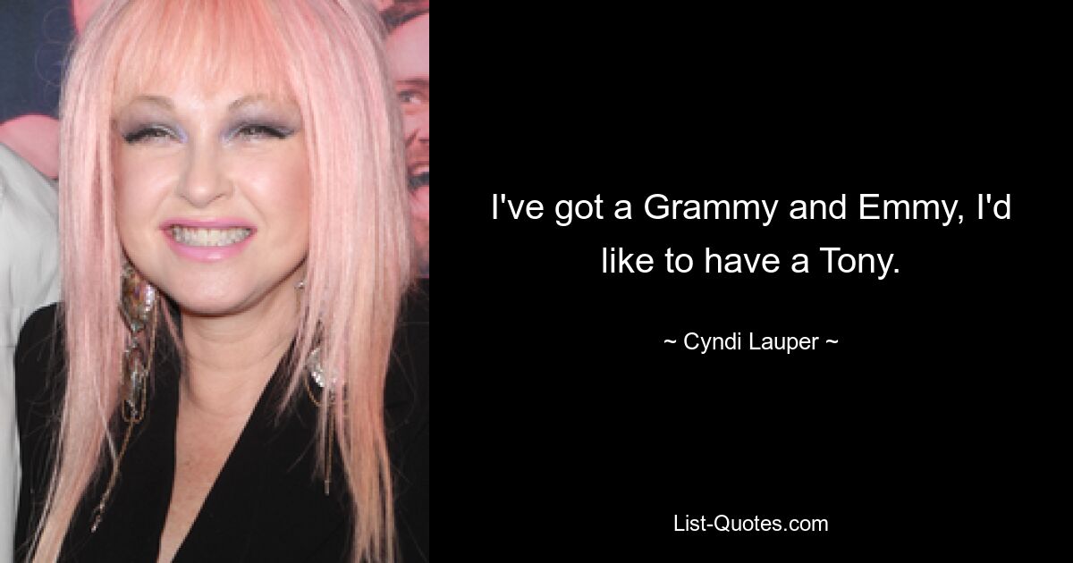 I've got a Grammy and Emmy, I'd like to have a Tony. — © Cyndi Lauper