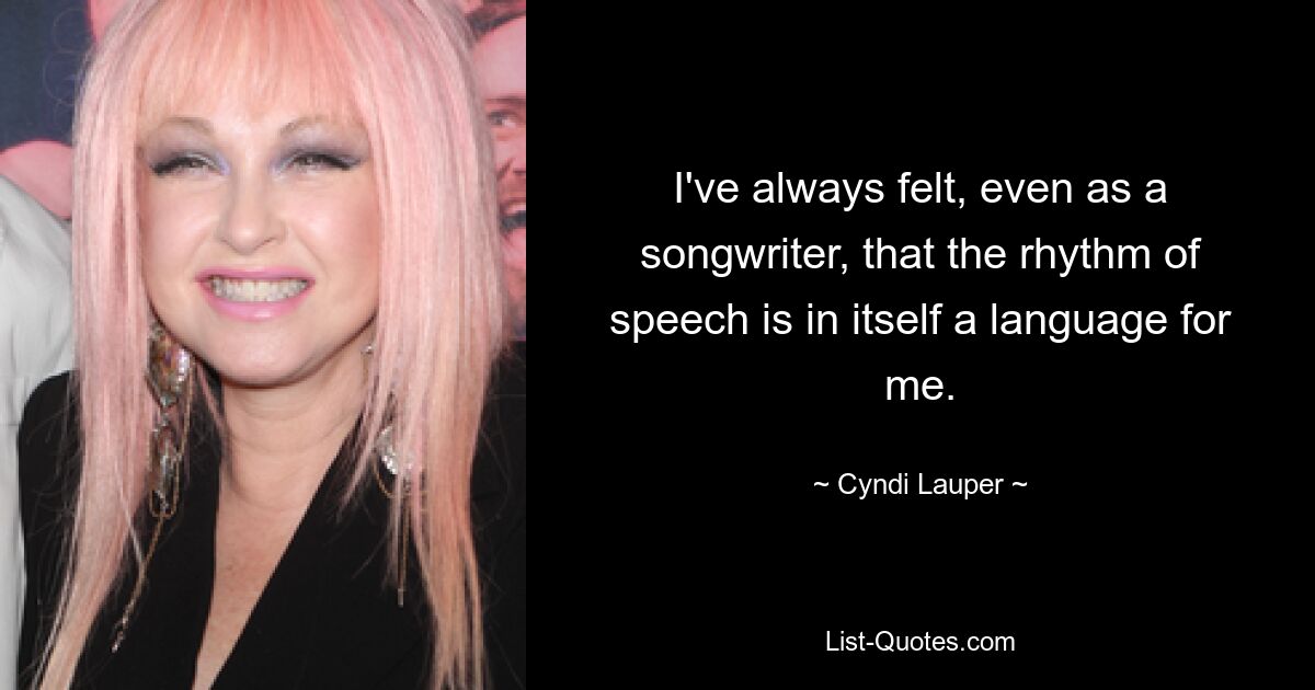 I've always felt, even as a songwriter, that the rhythm of speech is in itself a language for me. — © Cyndi Lauper