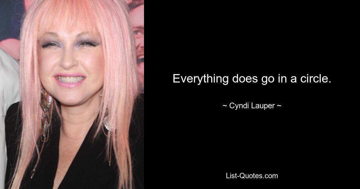 Everything does go in a circle. — © Cyndi Lauper