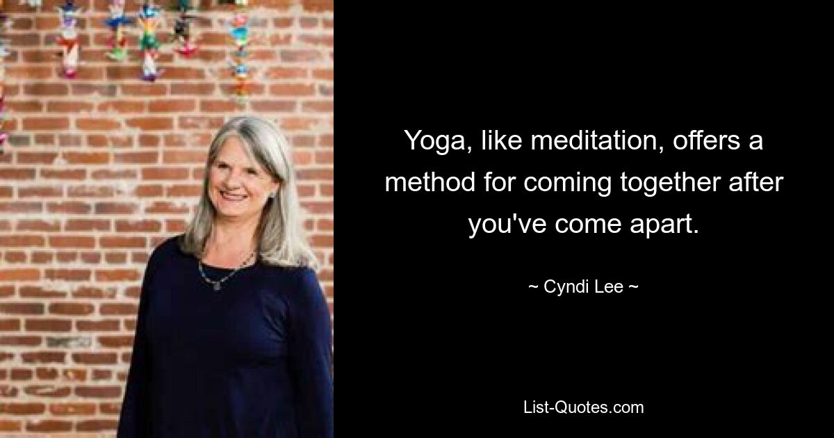 Yoga, like meditation, offers a method for coming together after you've come apart. — © Cyndi Lee