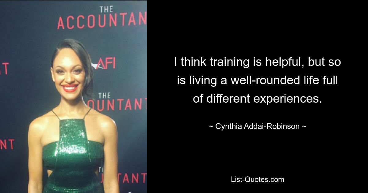 I think training is helpful, but so is living a well-rounded life full of different experiences. — © Cynthia Addai-Robinson