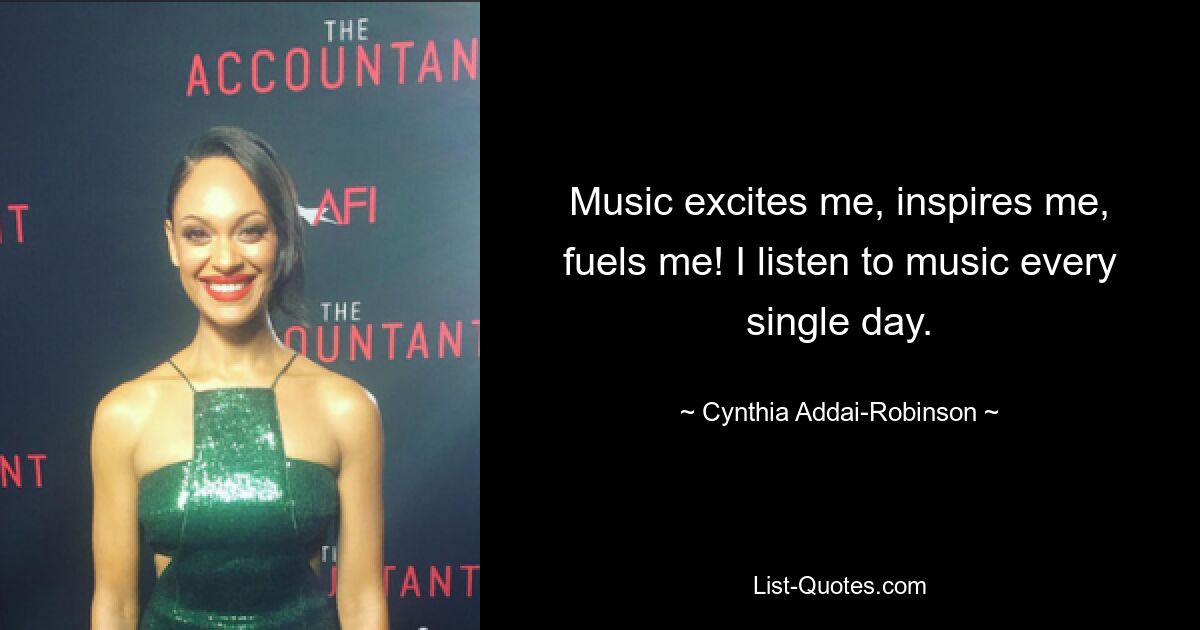 Music excites me, inspires me, fuels me! I listen to music every single day. — © Cynthia Addai-Robinson