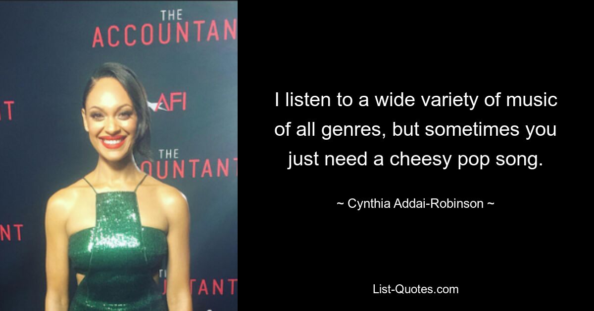 I listen to a wide variety of music of all genres, but sometimes you just need a cheesy pop song. — © Cynthia Addai-Robinson