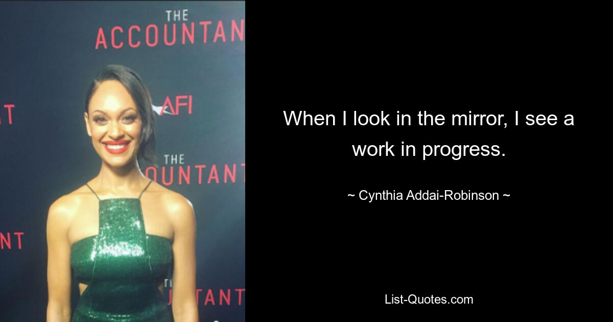 When I look in the mirror, I see a work in progress. — © Cynthia Addai-Robinson