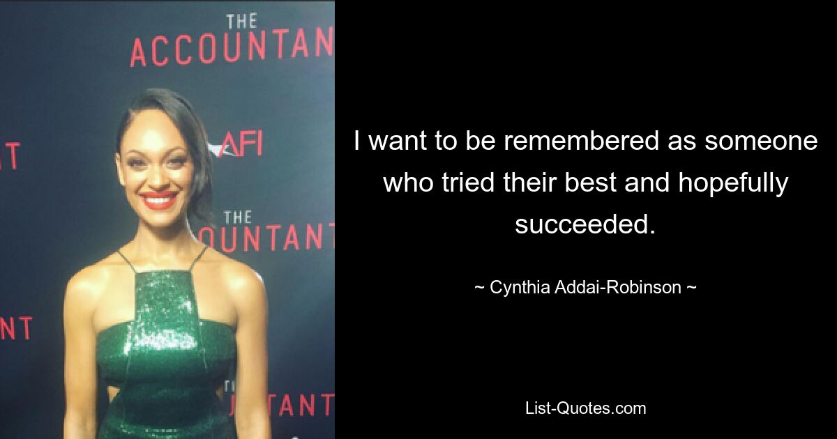 I want to be remembered as someone who tried their best and hopefully succeeded. — © Cynthia Addai-Robinson