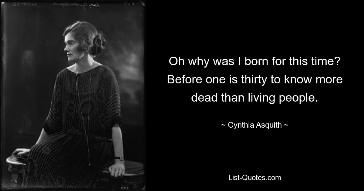 Oh why was I born for this time? Before one is thirty to know more dead than living people. — © Cynthia Asquith