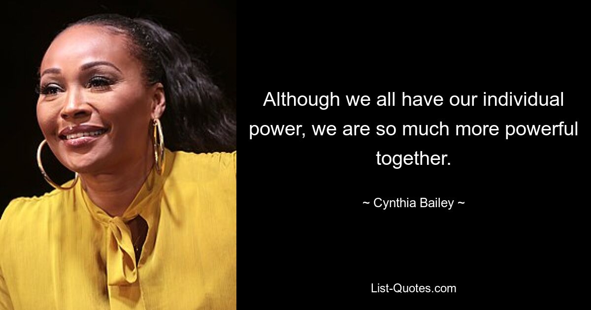 Although we all have our individual power, we are so much more powerful together. — © Cynthia Bailey