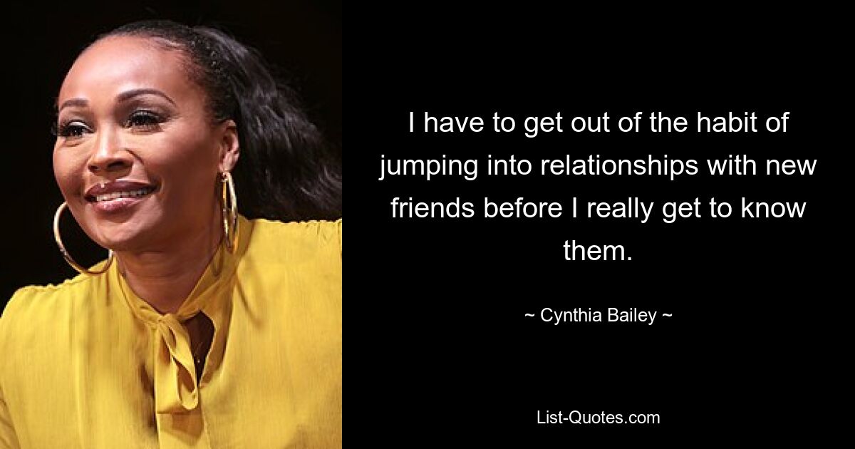 I have to get out of the habit of jumping into relationships with new friends before I really get to know them. — © Cynthia Bailey