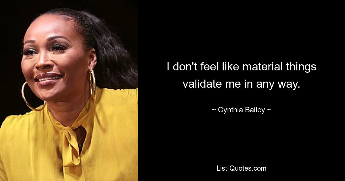 I don't feel like material things validate me in any way. — © Cynthia Bailey