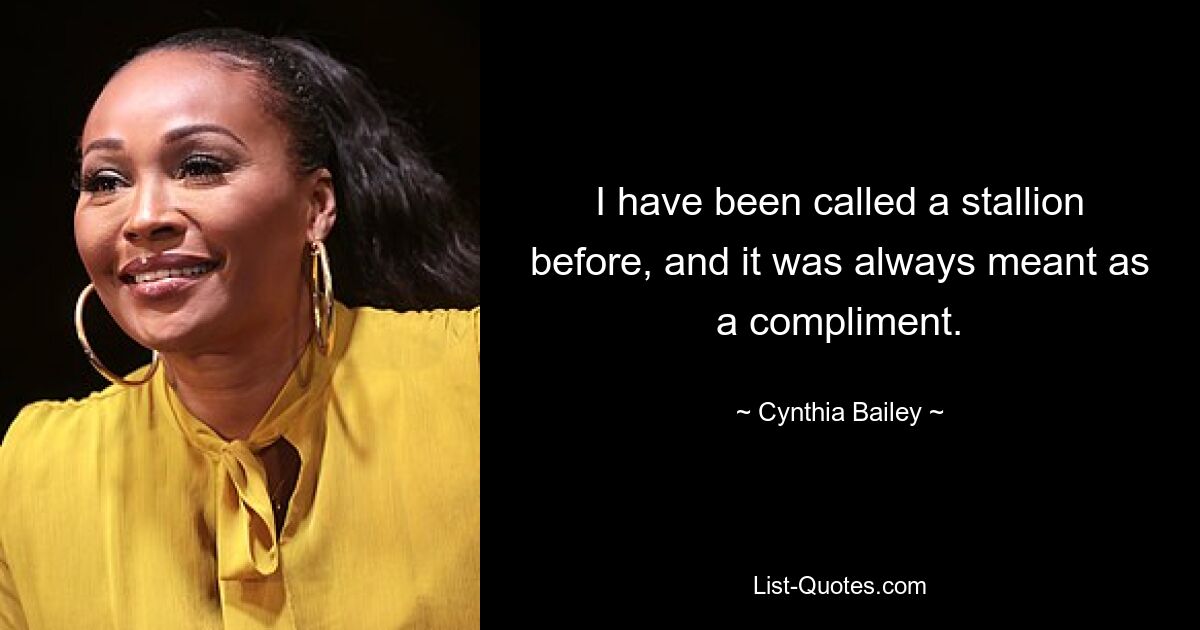 I have been called a stallion before, and it was always meant as a compliment. — © Cynthia Bailey