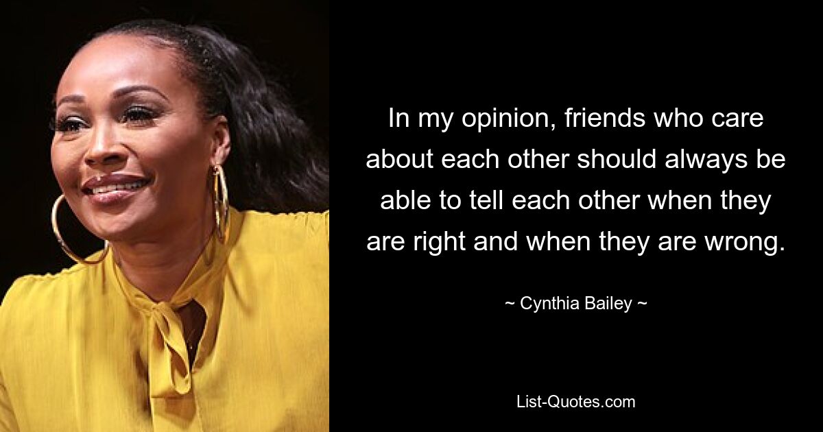 In my opinion, friends who care about each other should always be able to tell each other when they are right and when they are wrong. — © Cynthia Bailey