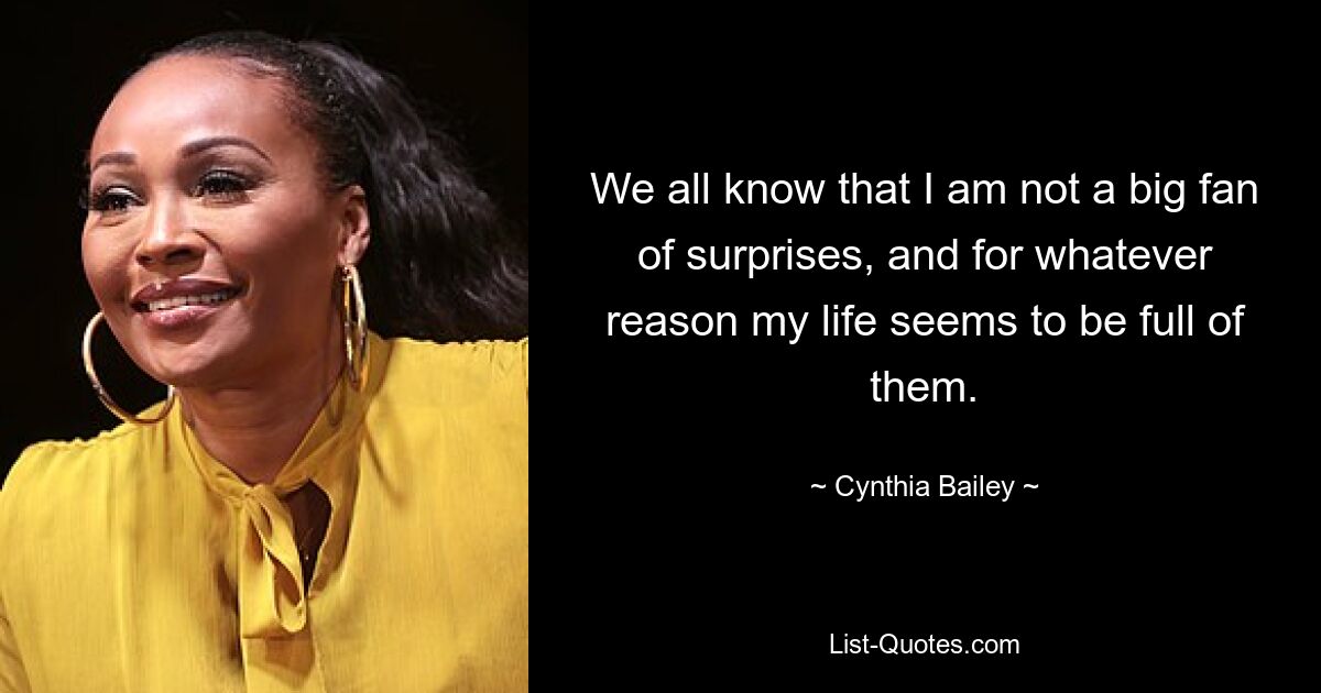 We all know that I am not a big fan of surprises, and for whatever reason my life seems to be full of them. — © Cynthia Bailey