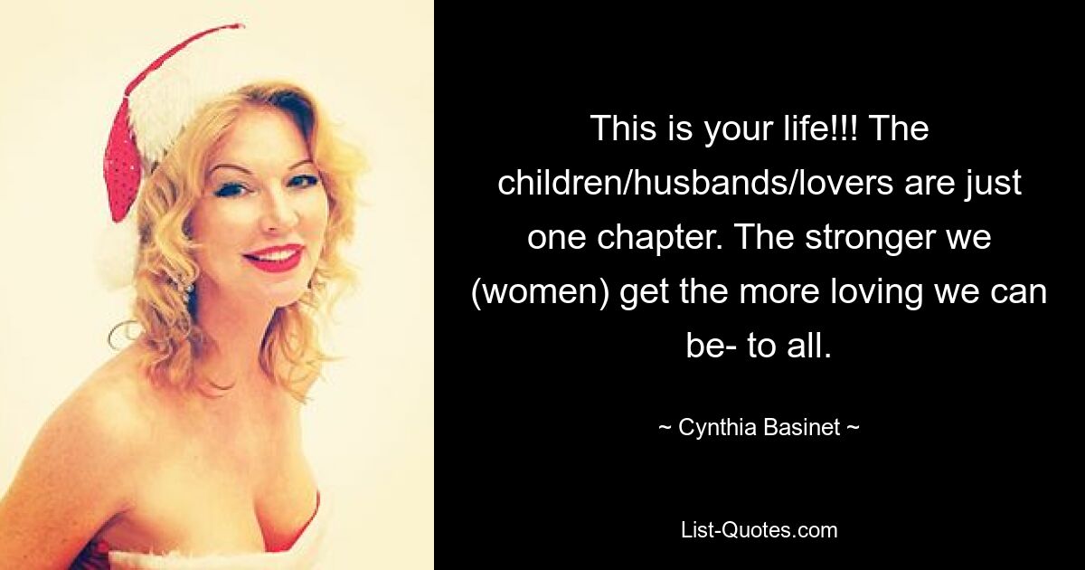 This is your life!!! The children/husbands/lovers are just one chapter. The stronger we (women) get the more loving we can be- to all. — © Cynthia Basinet