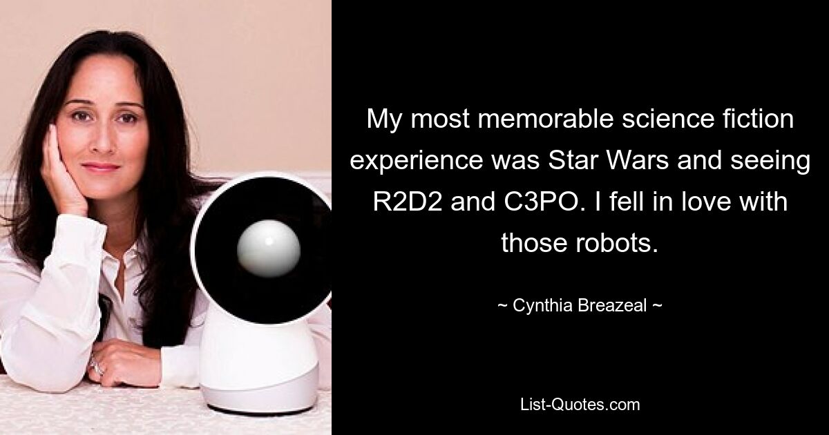 My most memorable science fiction experience was Star Wars and seeing R2D2 and C3PO. I fell in love with those robots. — © Cynthia Breazeal