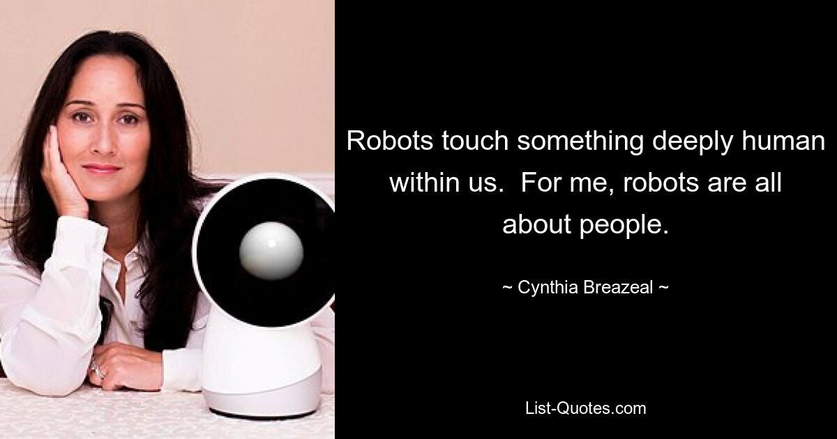 Robots touch something deeply human within us.  For me, robots are all about people. — © Cynthia Breazeal