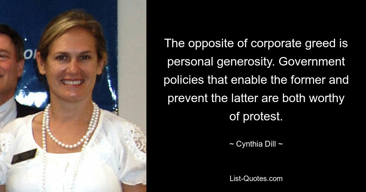 The opposite of corporate greed is personal generosity. Government policies that enable the former and prevent the latter are both worthy of protest. — © Cynthia Dill