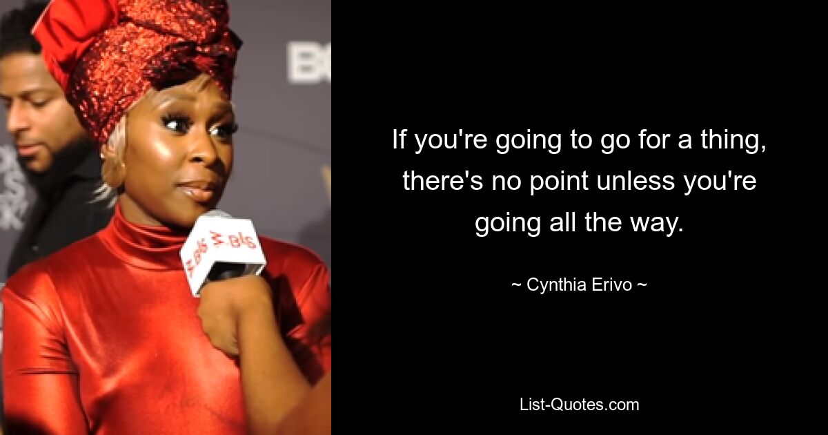 If you're going to go for a thing, there's no point unless you're going all the way. — © Cynthia Erivo