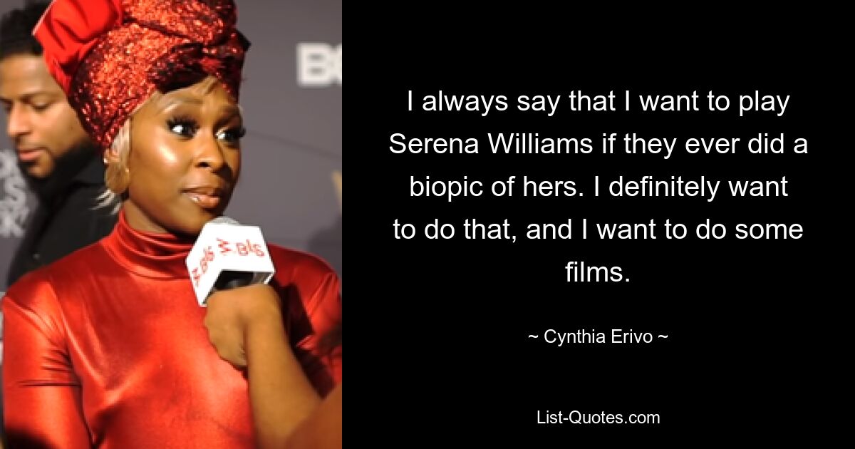 I always say that I want to play Serena Williams if they ever did a biopic of hers. I definitely want to do that, and I want to do some films. — © Cynthia Erivo