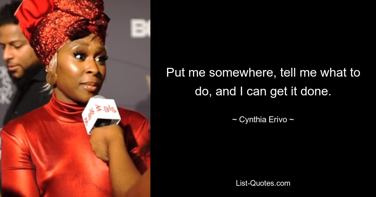 Put me somewhere, tell me what to do, and I can get it done. — © Cynthia Erivo