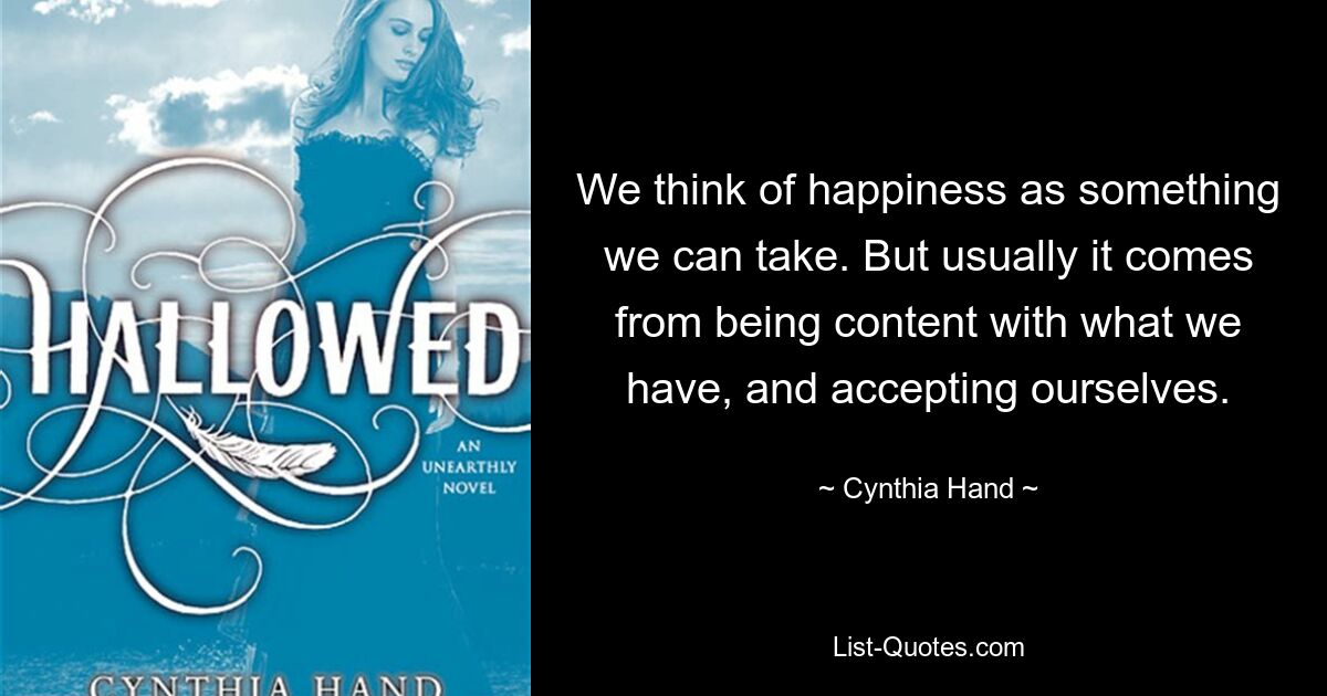 We think of happiness as something we can take. But usually it comes from being content with what we have, and accepting ourselves. — © Cynthia Hand