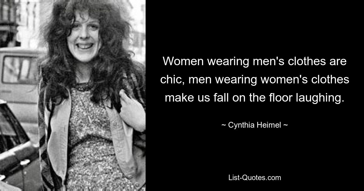 Women wearing men's clothes are chic, men wearing women's clothes make us fall on the floor laughing. — © Cynthia Heimel