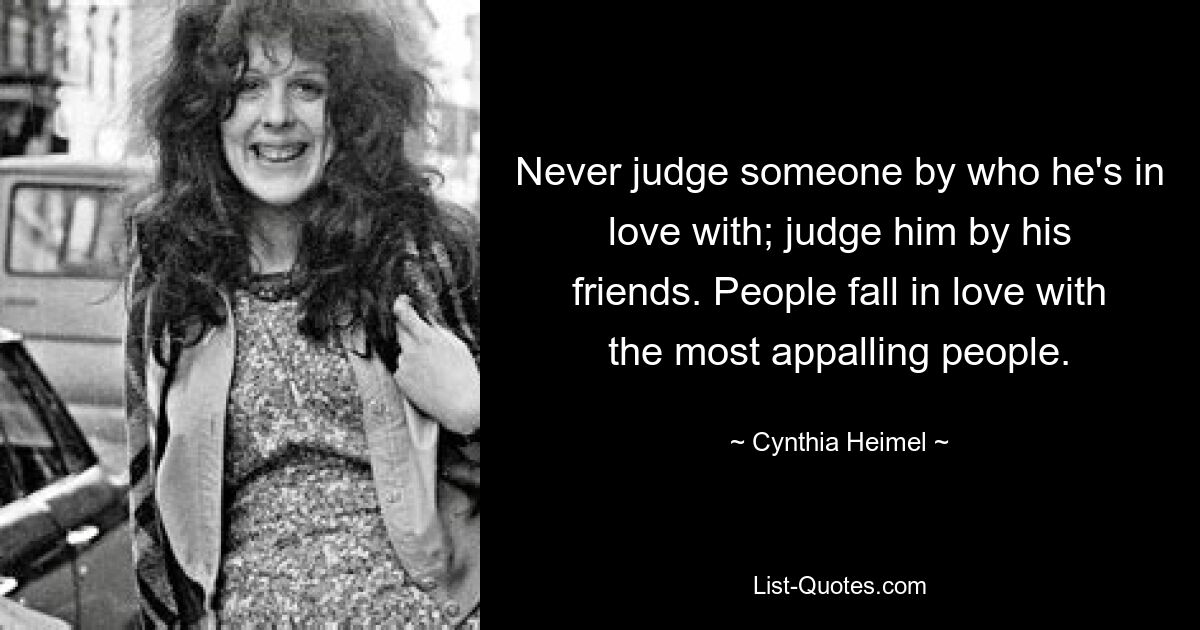 Never judge someone by who he's in love with; judge him by his friends. People fall in love with the most appalling people. — © Cynthia Heimel