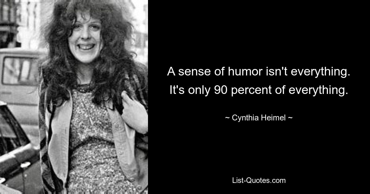 A sense of humor isn't everything. It's only 90 percent of everything. — © Cynthia Heimel