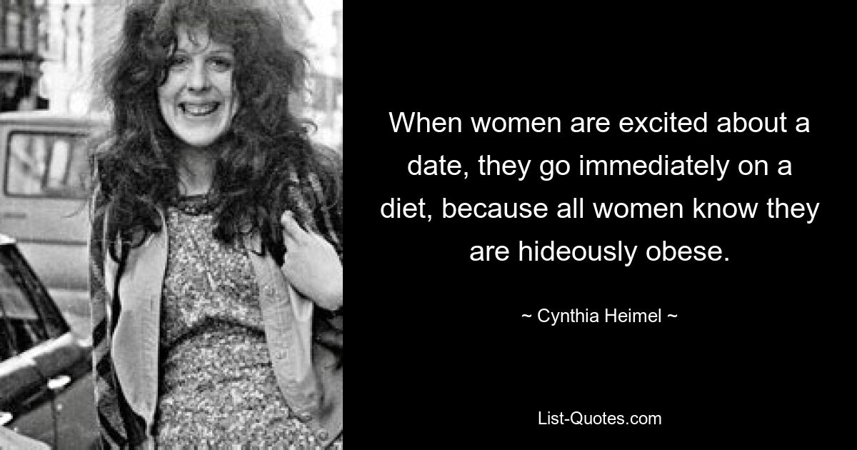 When women are excited about a date, they go immediately on a diet, because all women know they are hideously obese. — © Cynthia Heimel