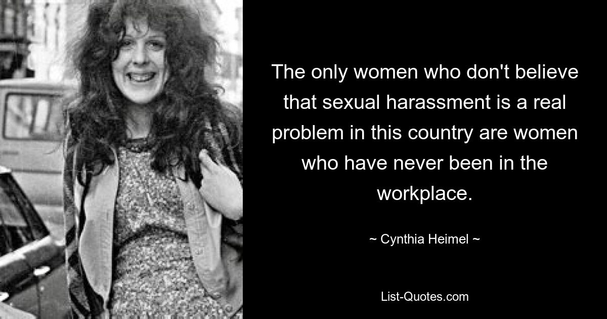 The only women who don't believe that sexual harassment is a real problem in this country are women who have never been in the workplace. — © Cynthia Heimel