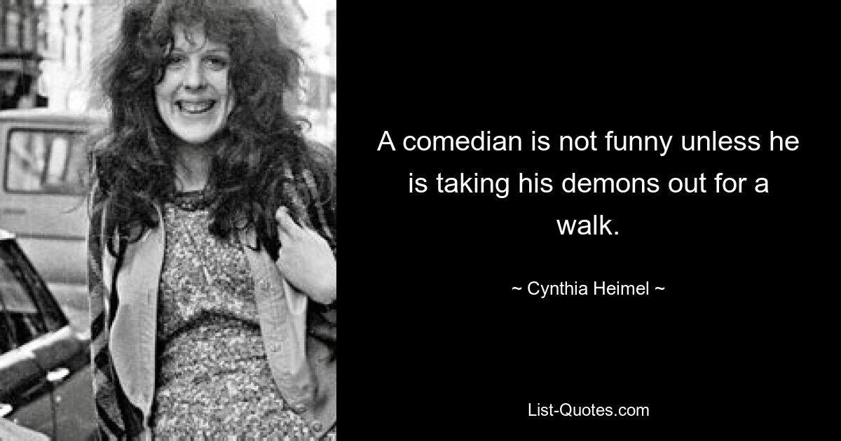 A comedian is not funny unless he is taking his demons out for a walk. — © Cynthia Heimel