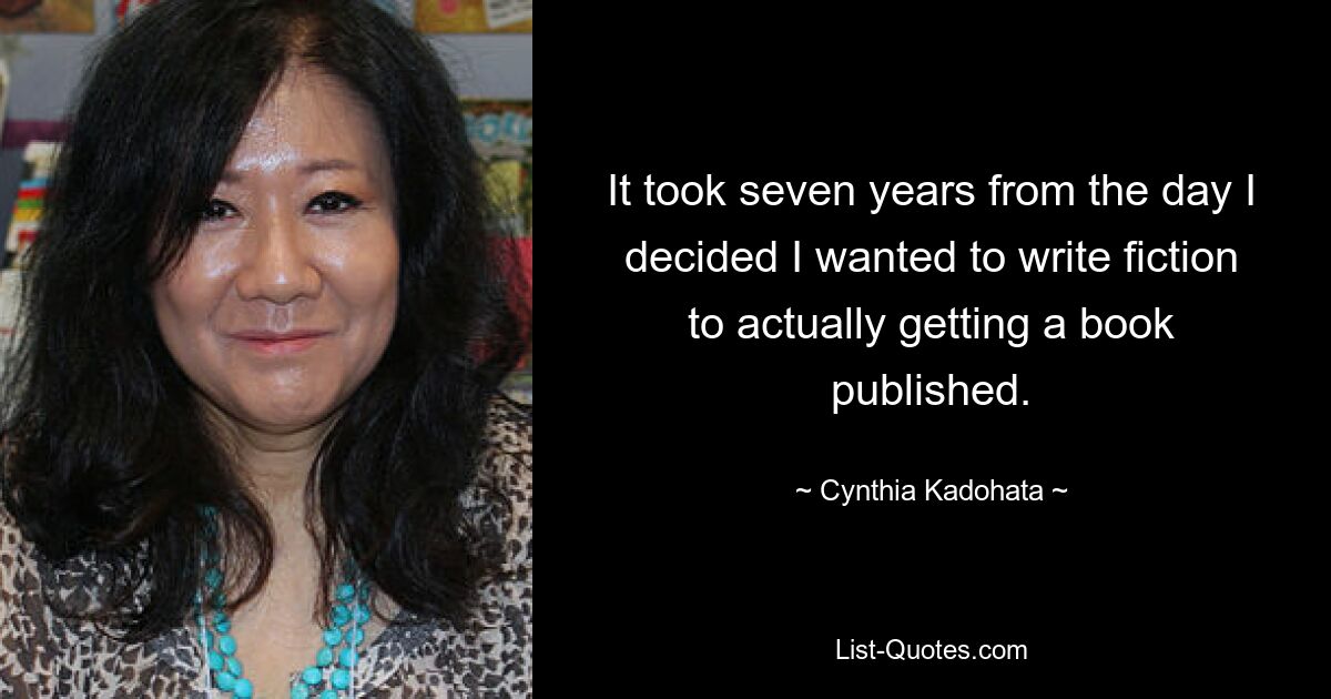 It took seven years from the day I decided I wanted to write fiction to actually getting a book published. — © Cynthia Kadohata