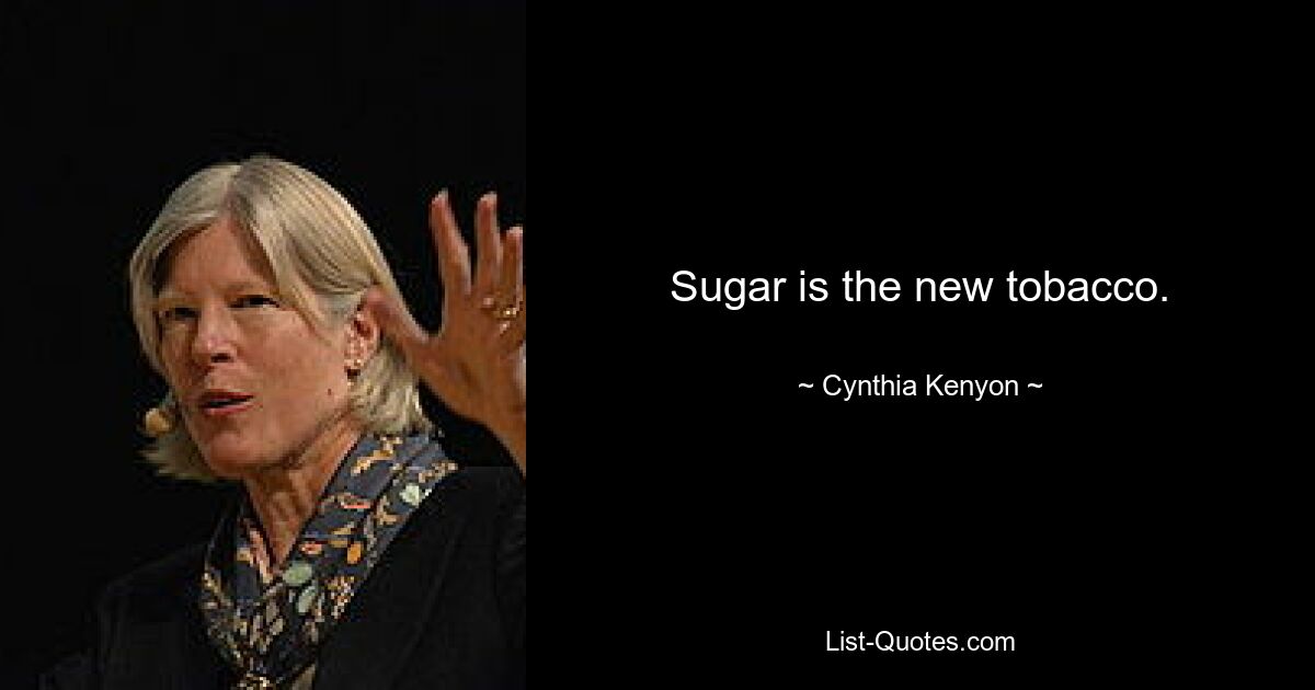 Sugar is the new tobacco. — © Cynthia Kenyon