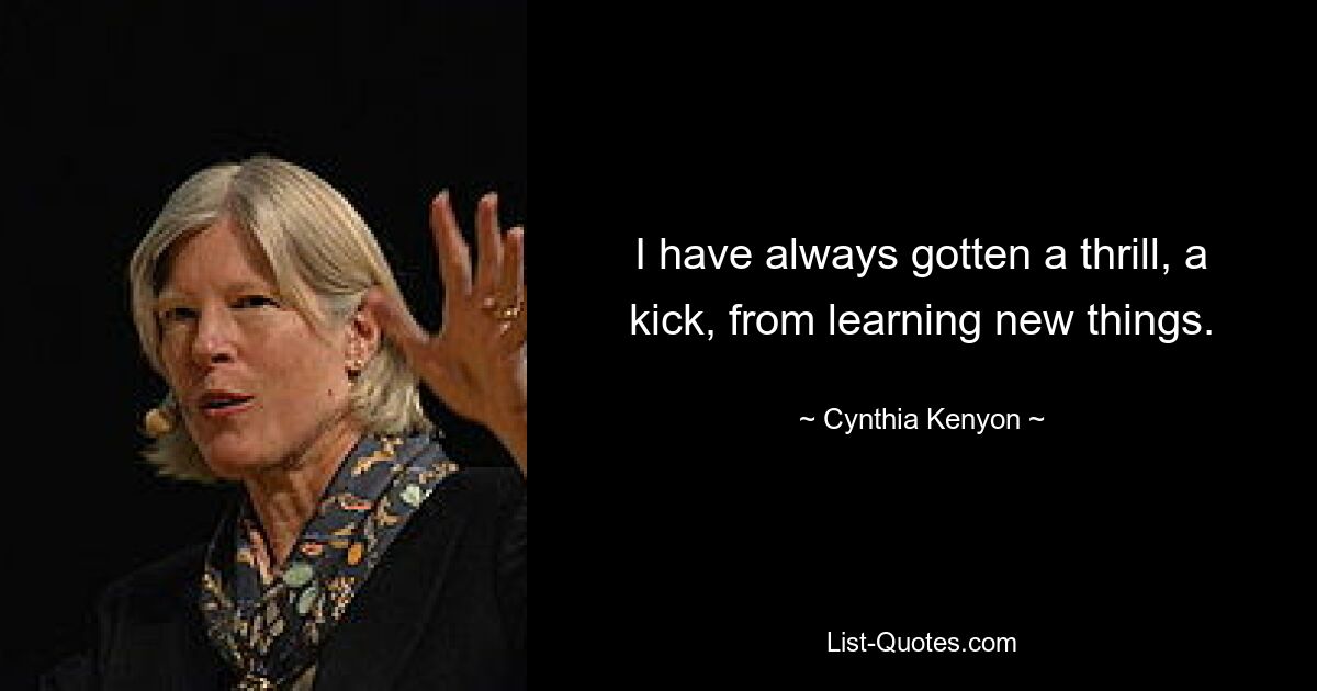 I have always gotten a thrill, a kick, from learning new things. — © Cynthia Kenyon