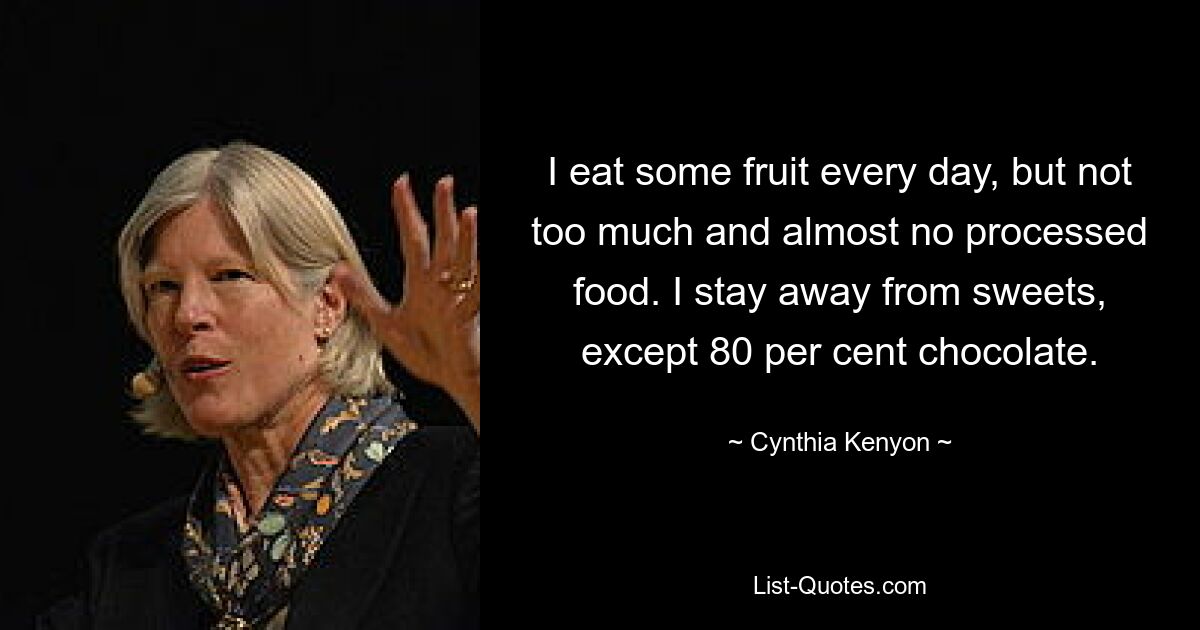 I eat some fruit every day, but not too much and almost no processed food. I stay away from sweets, except 80 per cent chocolate. — © Cynthia Kenyon