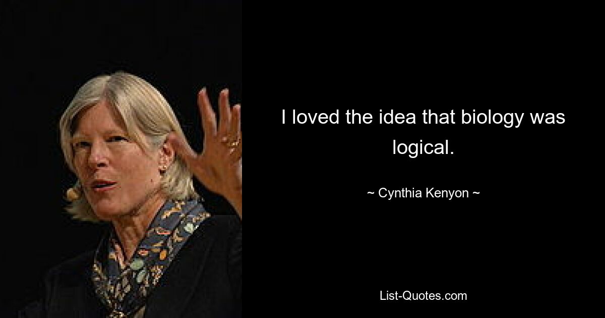 I loved the idea that biology was logical. — © Cynthia Kenyon