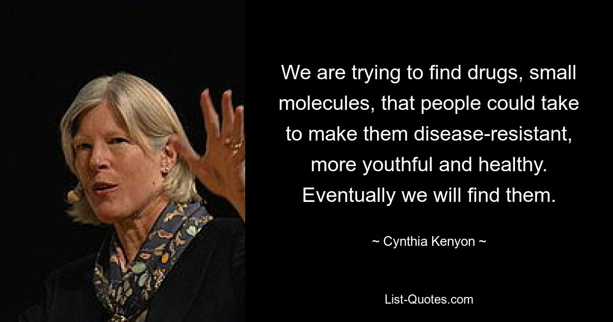 We are trying to find drugs, small molecules, that people could take to make them disease-resistant, more youthful and healthy. Eventually we will find them. — © Cynthia Kenyon