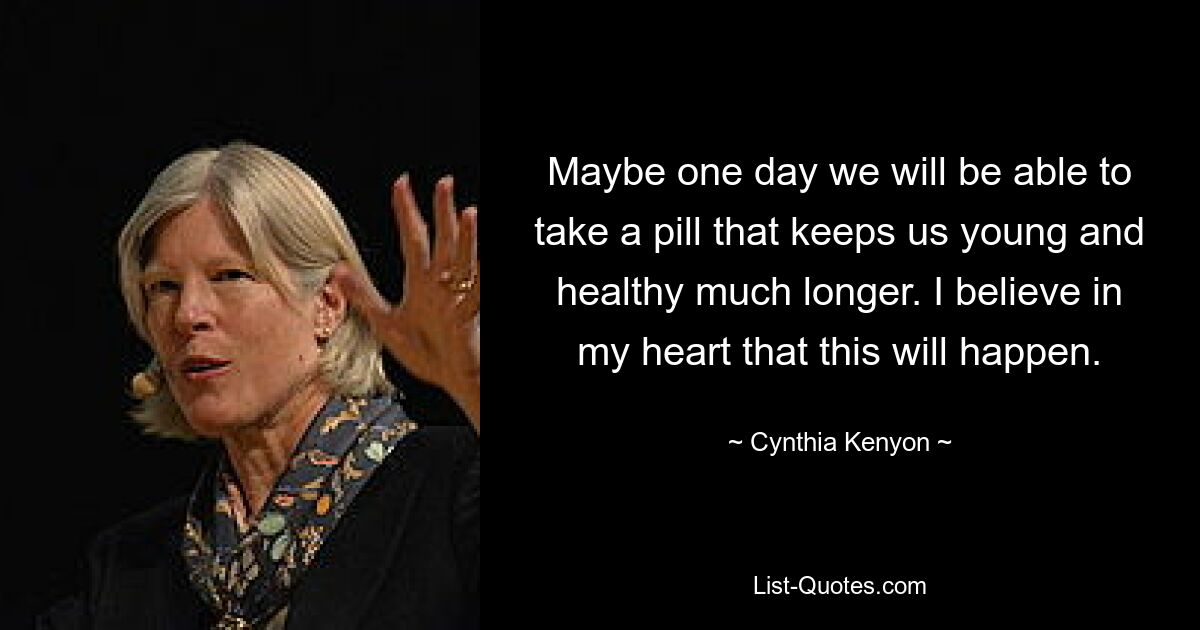 Maybe one day we will be able to take a pill that keeps us young and healthy much longer. I believe in my heart that this will happen. — © Cynthia Kenyon