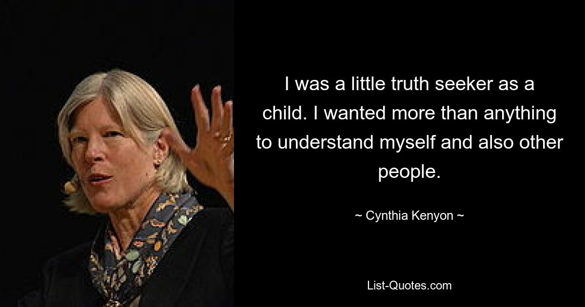 I was a little truth seeker as a child. I wanted more than anything to understand myself and also other people. — © Cynthia Kenyon