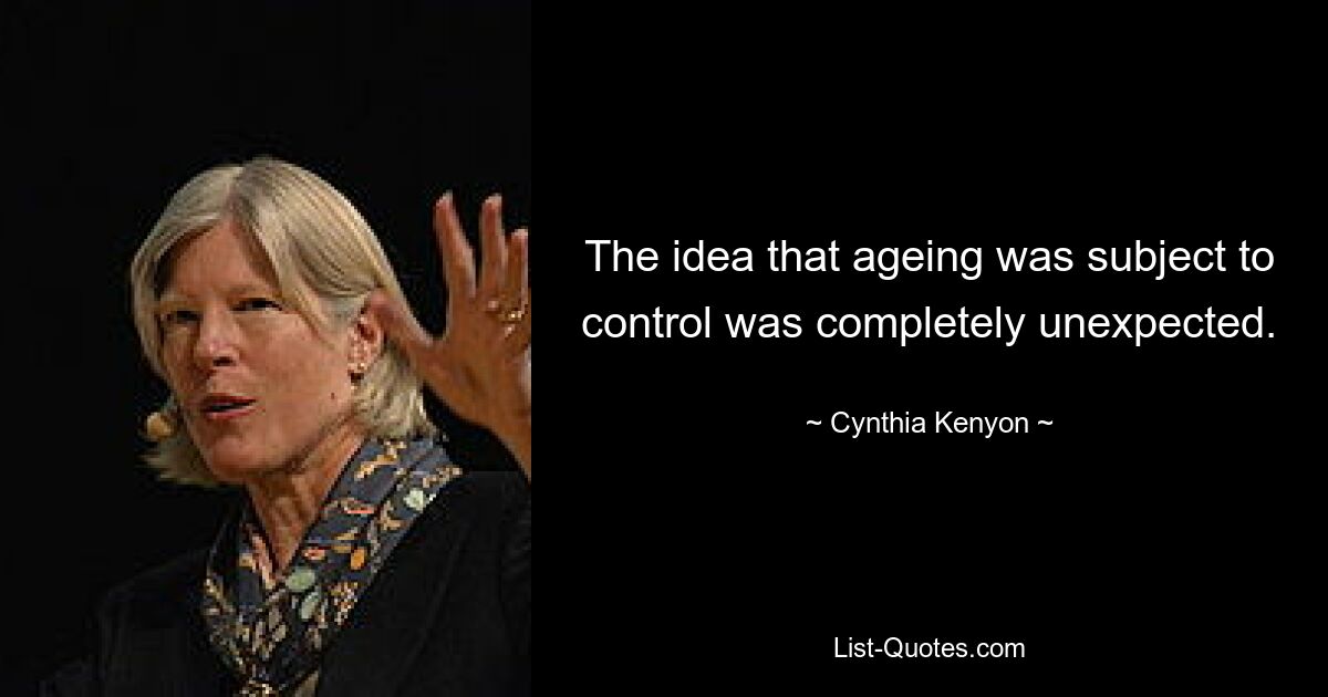 The idea that ageing was subject to control was completely unexpected. — © Cynthia Kenyon