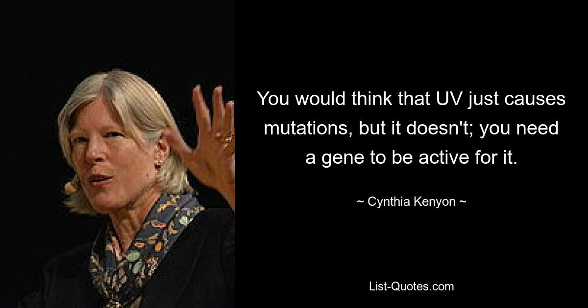 You would think that UV just causes mutations, but it doesn't; you need a gene to be active for it. — © Cynthia Kenyon