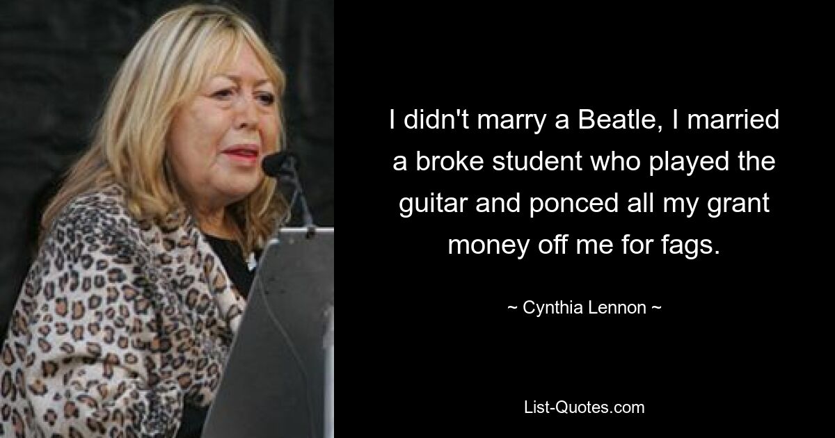 I didn't marry a Beatle, I married a broke student who played the guitar and ponced all my grant money off me for fags. — © Cynthia Lennon