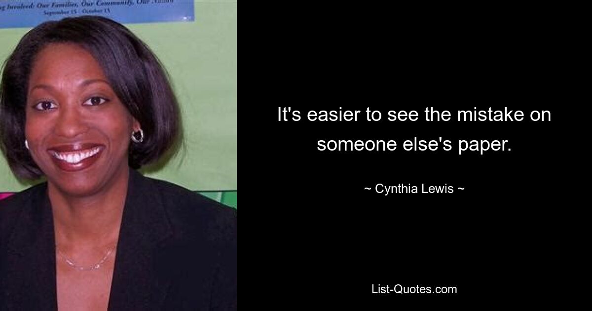 It's easier to see the mistake on someone else's paper. — © Cynthia Lewis