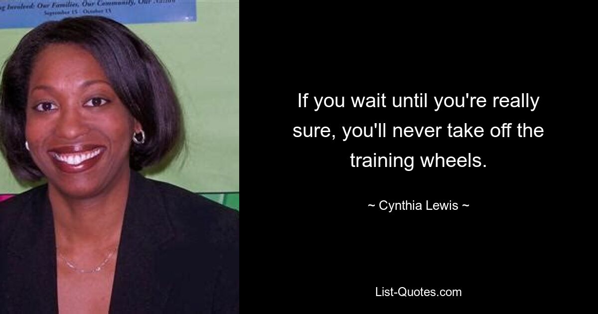 If you wait until you're really sure, you'll never take off the training wheels. — © Cynthia Lewis