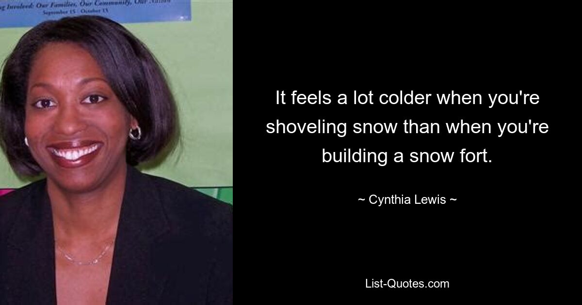 It feels a lot colder when you're shoveling snow than when you're building a snow fort. — © Cynthia Lewis