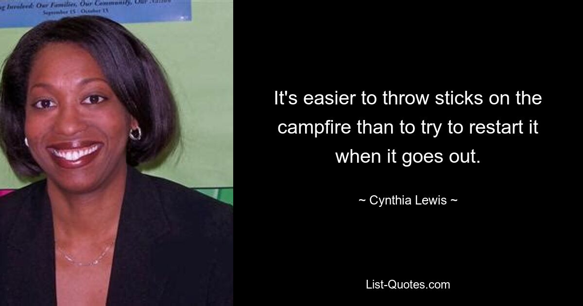 It's easier to throw sticks on the campfire than to try to restart it when it goes out. — © Cynthia Lewis