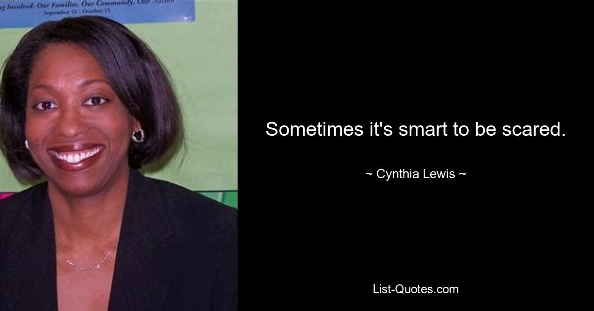 Sometimes it's smart to be scared. — © Cynthia Lewis