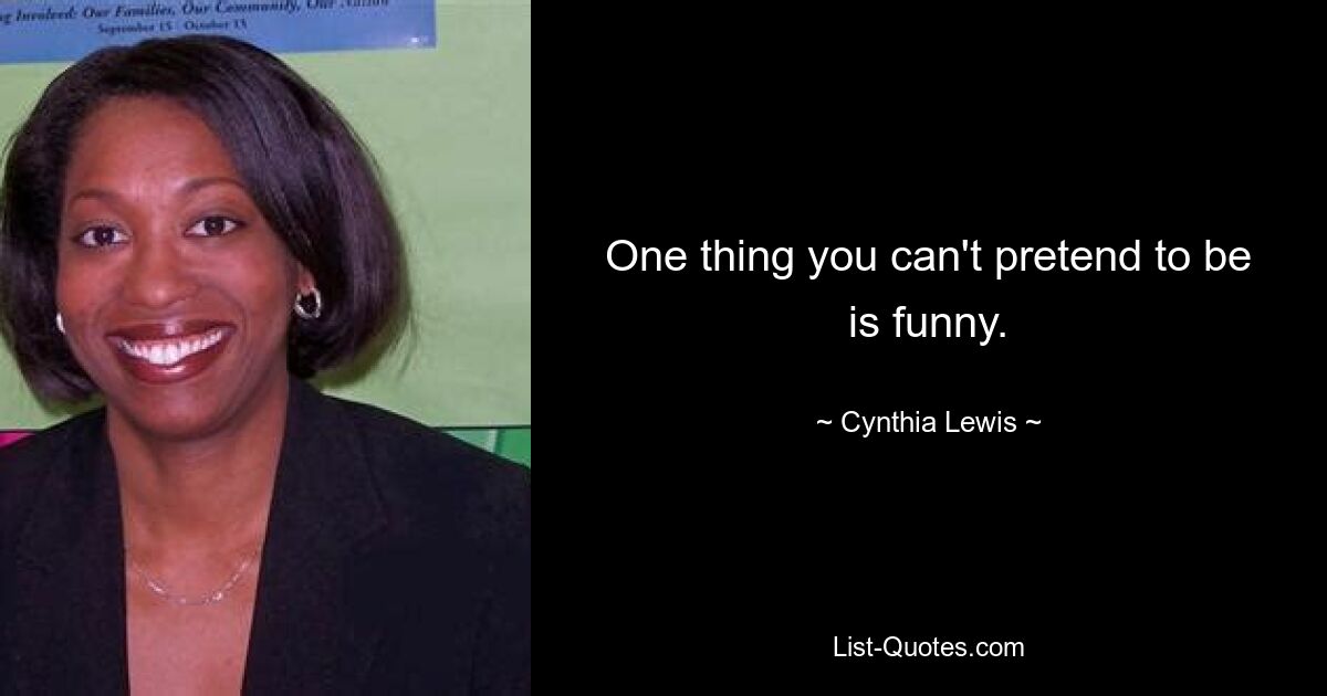 One thing you can't pretend to be is funny. — © Cynthia Lewis