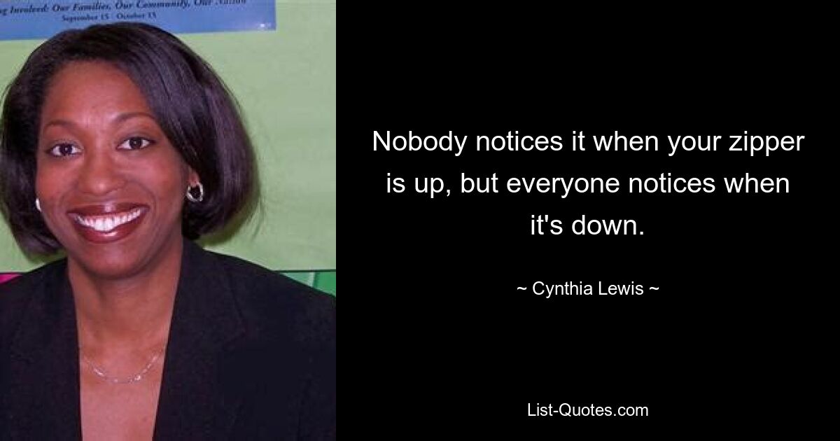 Nobody notices it when your zipper is up, but everyone notices when it's down. — © Cynthia Lewis